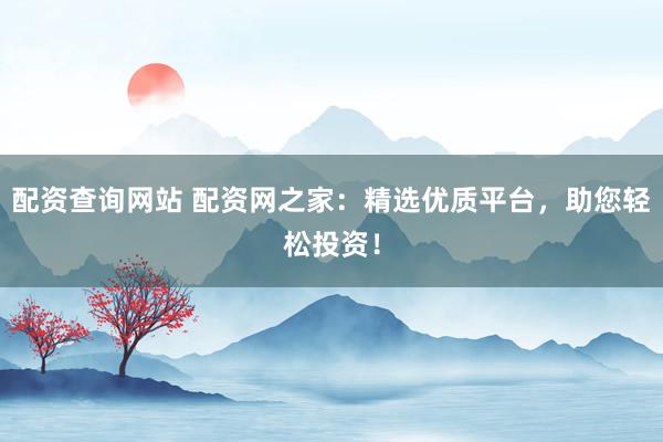 配资查询网站 配资网之家：精选优质平台，助您轻松投资！