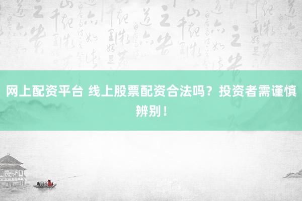 网上配资平台 线上股票配资合法吗？投资者需谨慎辨别！