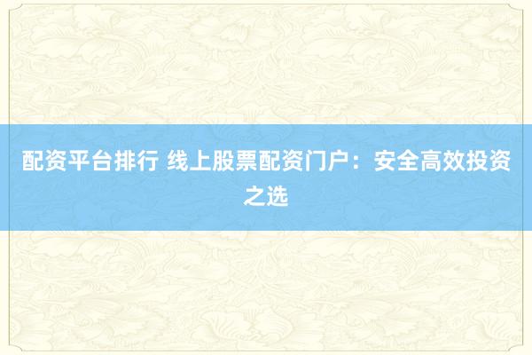 配资平台排行 线上股票配资门户：安全高效投资之选