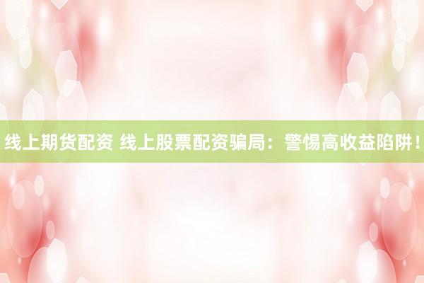 线上期货配资 线上股票配资骗局：警惕高收益陷阱！