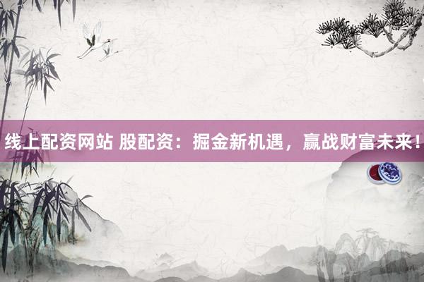 线上配资网站 股配资：掘金新机遇，赢战财富未来！