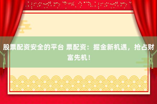 股票配资安全的平台 票配资：掘金新机遇，抢占财富先机！