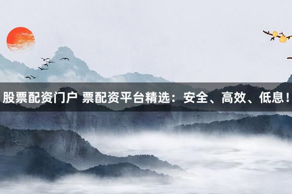 股票配资门户 票配资平台精选：安全、高效、低息！