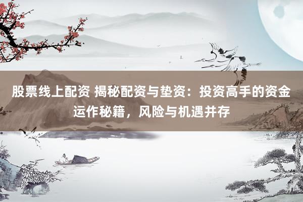 股票线上配资 揭秘配资与垫资：投资高手的资金运作秘籍，风险与机遇并存