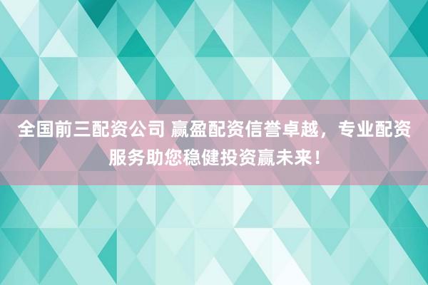 全国前三配资公司 赢盈配资信誉卓越，专业配资服务助您稳健投资赢未来！
