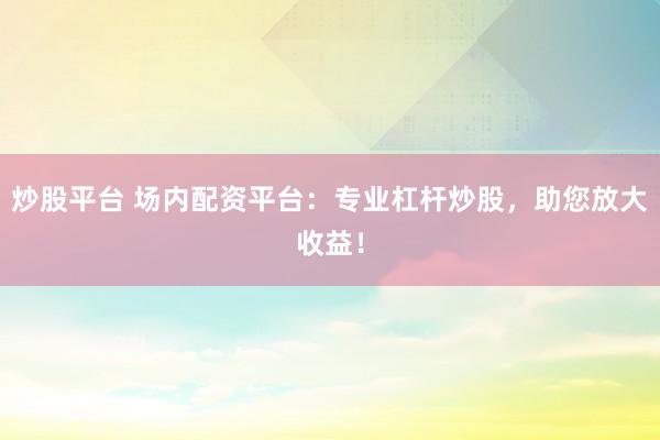 炒股平台 场内配资平台：专业杠杆炒股，助您放大收益！