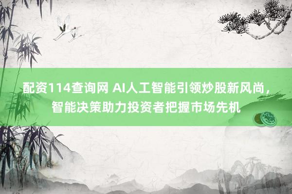 配资114查询网 AI人工智能引领炒股新风尚，智能决策助力投资者把握市场先机
