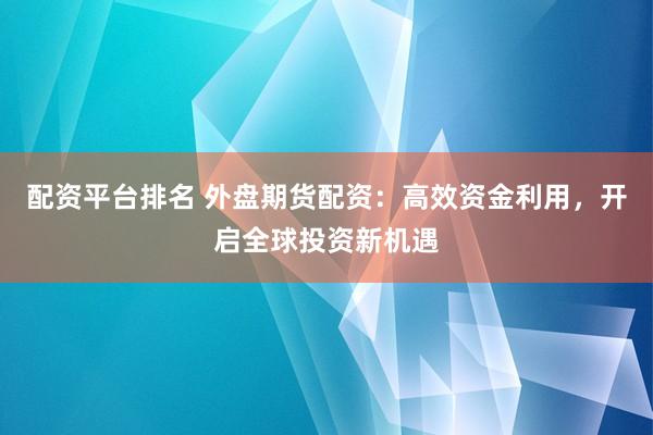 配资平台排名 外盘期货配资：高效资金利用，开启全球投资新机遇