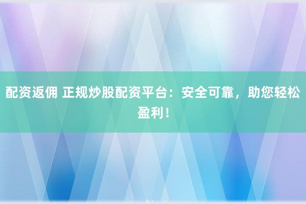 配资返佣 正规炒股配资平台：安全可靠，助您轻松盈利！
