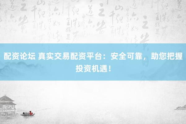 配资论坛 真实交易配资平台：安全可靠，助您把握投资机遇！