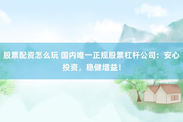 股票配资怎么玩 国内唯一正规股票杠杆公司：安心投资，稳健增益！