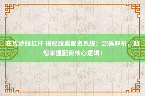 在线炒股杠杆 揭秘股票配资系统：源码解析，助您掌握配资核心逻辑！