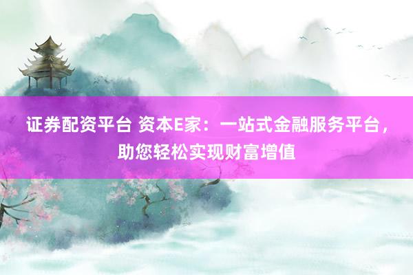 证券配资平台 资本E家：一站式金融服务平台，助您轻松实现财富增值