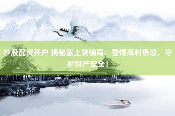 炒股配资开户 揭秘塞上贷骗局：警惕高利诱惑，守护财产安全！