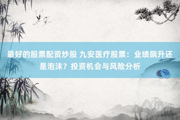 最好的股票配资炒股 九安医疗股票：业绩飙升还是泡沫？投资机会与风险分析