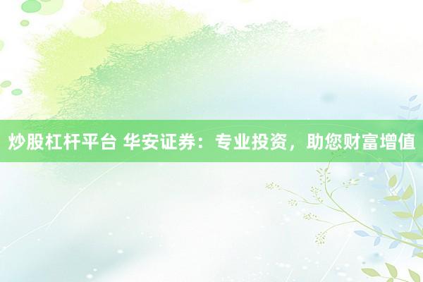 炒股杠杆平台 华安证券：专业投资，助您财富增值