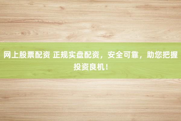 网上股票配资 正规实盘配资，安全可靠，助您把握投资良机！