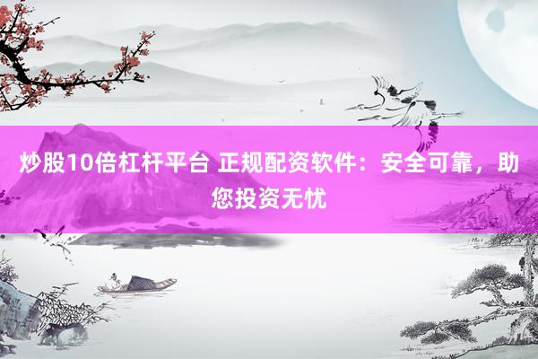 炒股10倍杠杆平台 正规配资软件：安全可靠，助您投资无忧