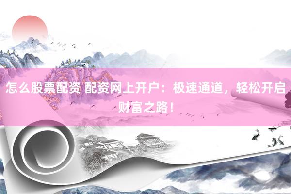 怎么股票配资 配资网上开户：极速通道，轻松开启财富之路！