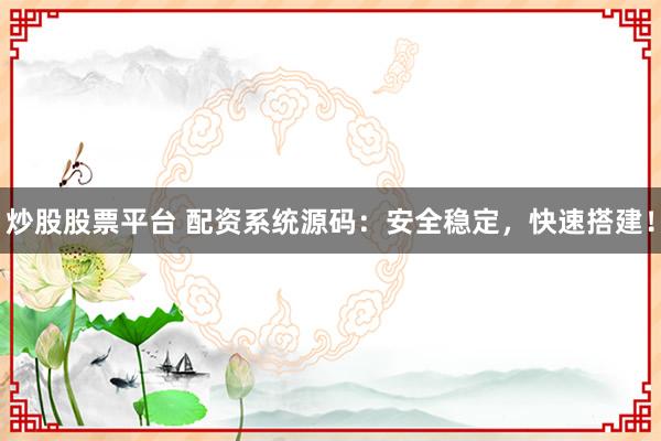 炒股股票平台 配资系统源码：安全稳定，快速搭建！