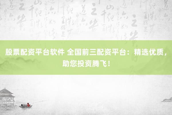 股票配资平台软件 全国前三配资平台：精选优质，助您投资腾飞！
