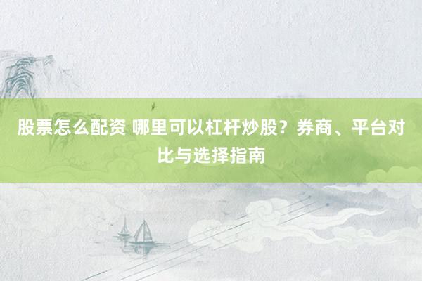 股票怎么配资 哪里可以杠杆炒股？券商、平台对比与选择指南
