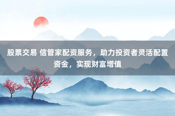 股票交易 信管家配资服务，助力投资者灵活配置资金，实现财富增值