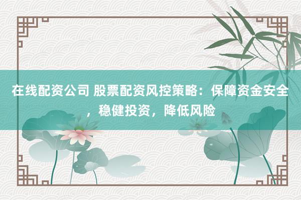 在线配资公司 股票配资风控策略：保障资金安全，稳健投资，降低风险