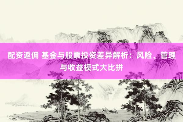 配资返佣 基金与股票投资差异解析：风险、管理与收益模式大比拼