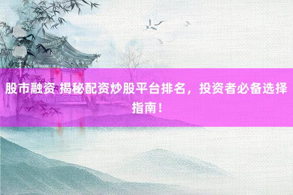股市融资 揭秘配资炒股平台排名，投资者必备选择指南！