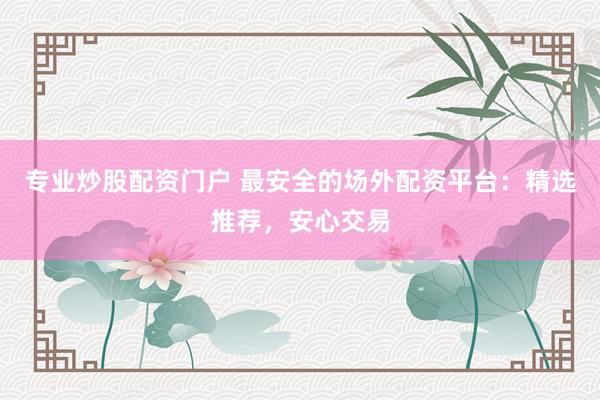 专业炒股配资门户 最安全的场外配资平台：精选推荐，安心交易