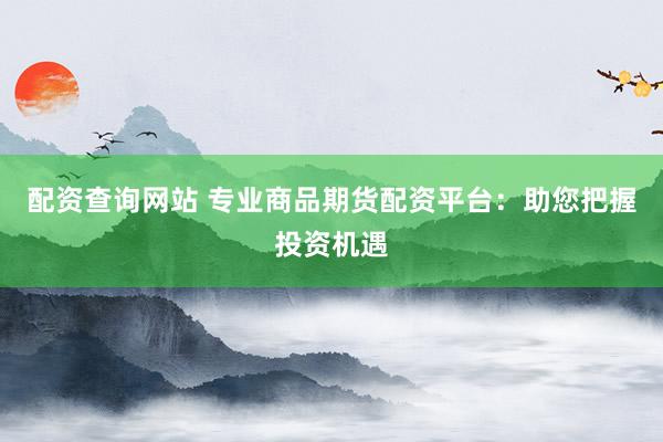 配资查询网站 专业商品期货配资平台：助您把握投资机遇