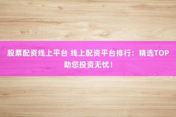 股票配资线上平台 线上配资平台排行：精选TOP助您投资无忧！
