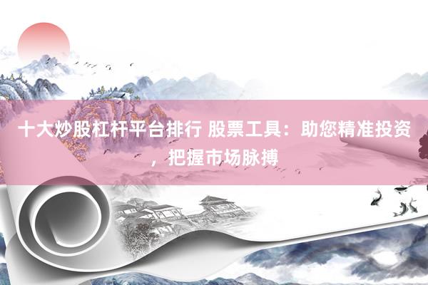 十大炒股杠杆平台排行 股票工具：助您精准投资，把握市场脉搏