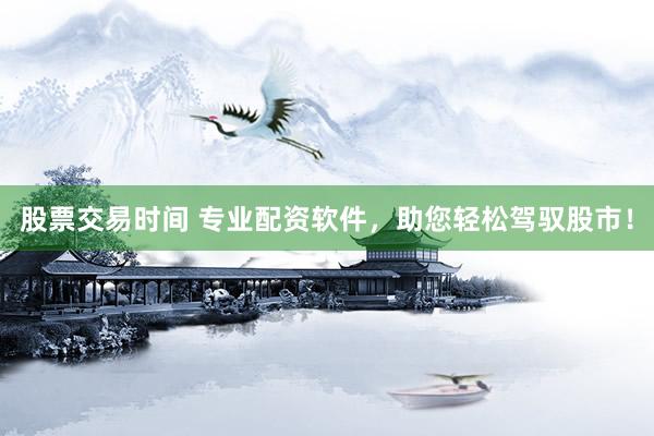 股票交易时间 专业配资软件，助您轻松驾驭股市！