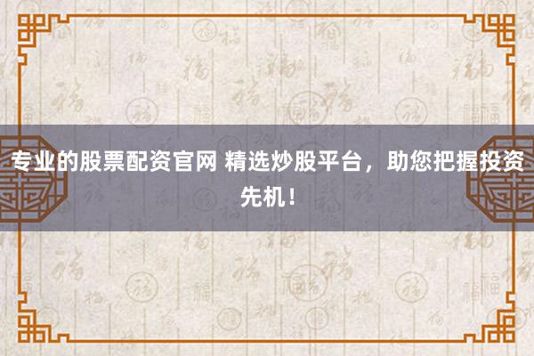 专业的股票配资官网 精选炒股平台，助您把握投资先机！