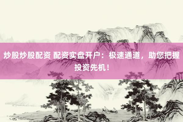 炒股炒股配资 配资实盘开户：极速通道，助您把握投资先机！