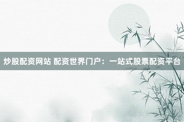 炒股配资网站 配资世界门户：一站式股票配资平台