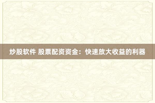 炒股软件 股票配资资金：快速放大收益的利器