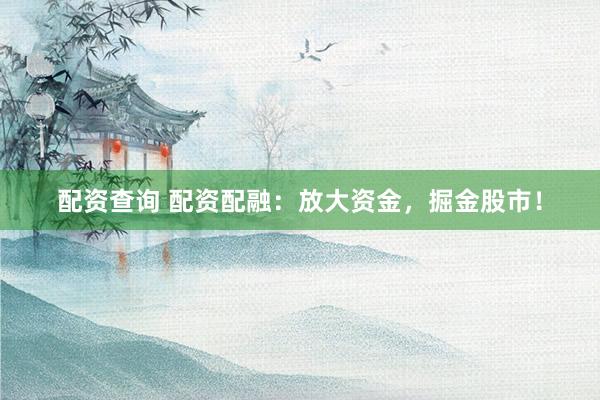 配资查询 配资配融：放大资金，掘金股市！
