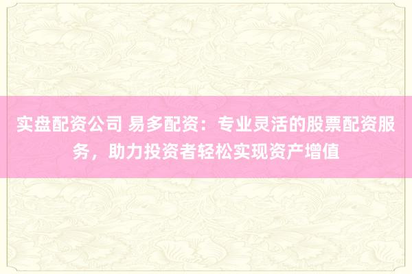 实盘配资公司 易多配资：专业灵活的股票配资服务，助力投资者轻松实现资产增值