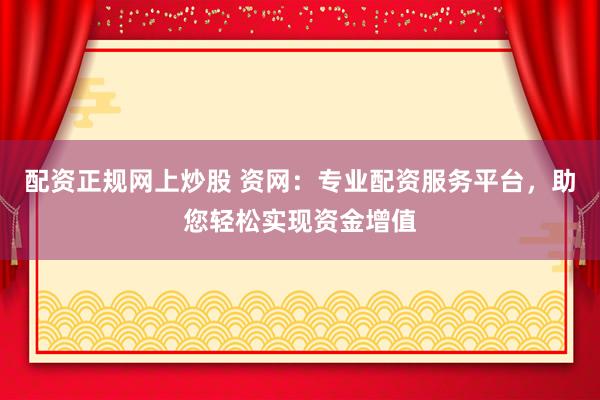 配资正规网上炒股 资网：专业配资服务平台，助您轻松实现资金增值