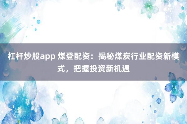 杠杆炒股app 煤登配资：揭秘煤炭行业配资新模式，把握投资新机遇