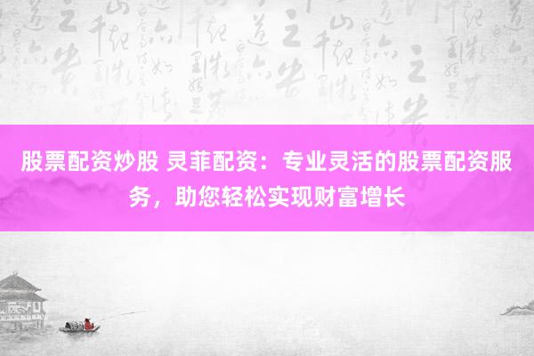 股票配资炒股 灵菲配资：专业灵活的股票配资服务，助您轻松实现财富增长