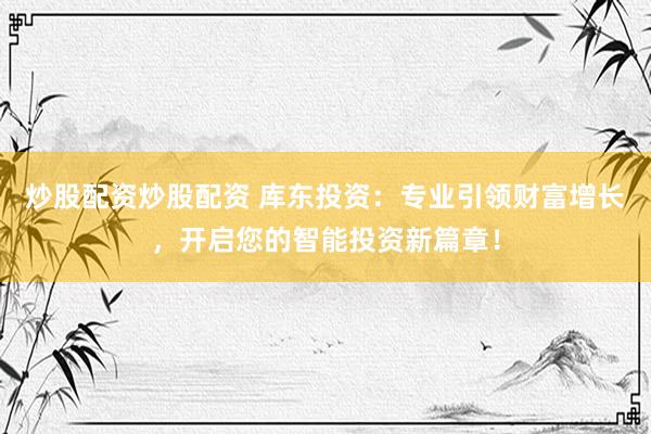 炒股配资炒股配资 库东投资：专业引领财富增长，开启您的智能投资新篇章！