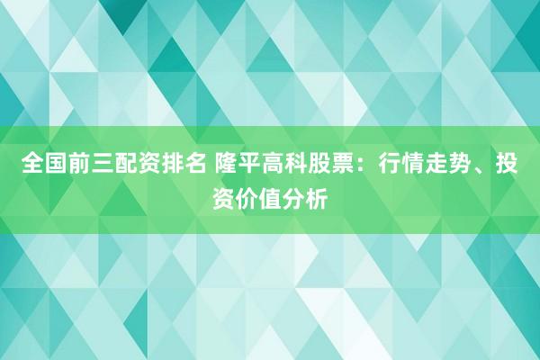 全国前三配资排名 隆平高科股票：行情走势、投资价值分析
