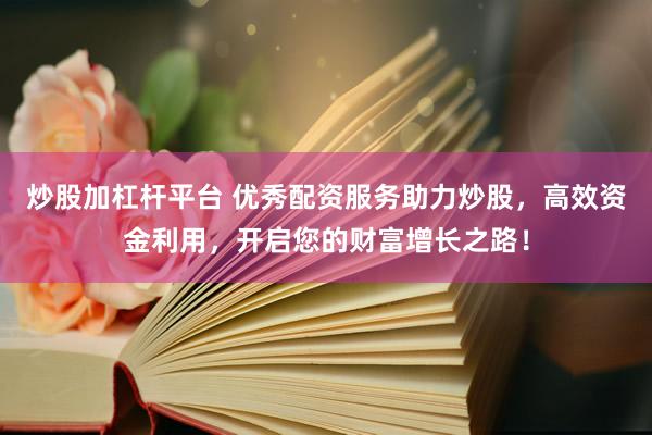 炒股加杠杆平台 优秀配资服务助力炒股，高效资金利用，开启您的财富增长之路！