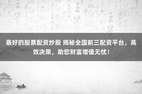 最好的股票配资炒股 揭秘全国前三配资平台，高效决策，助您财富增值无忧！