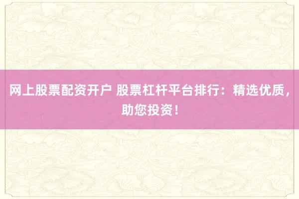 网上股票配资开户 股票杠杆平台排行：精选优质，助您投资！