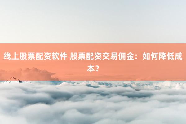 线上股票配资软件 股票配资交易佣金：如何降低成本？